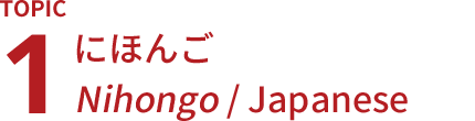 TOPIC1 にほんご Nihongo/Japanese